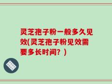 灵芝孢子粉一般多久见效(灵芝孢子粉见效需要多长时间？)