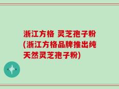 浙江方格 灵芝孢子粉(浙江方格品牌推出纯天然灵芝孢子粉)