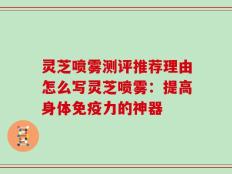 灵芝喷雾测评推荐理由怎么写灵芝喷雾：提高身体免疫力的神器
