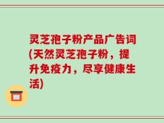 灵芝孢子粉产品广告词(天然灵芝孢子粉，提升免疫力，尽享健康生活)