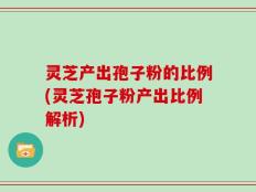 灵芝产出孢子粉的比例(灵芝孢子粉产出比例解析)