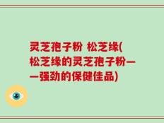 灵芝孢子粉 松芝缘(松芝缘的灵芝孢子粉——强劲的保健佳品)