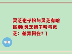 灵芝孢子粉与灵芝有啥区别(灵芝孢子粉与灵芝：差异何在？)