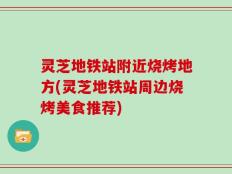 灵芝地铁站附近烧烤地方(灵芝地铁站周边烧烤美食推荐)