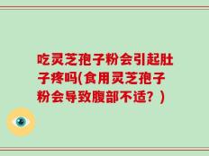 吃灵芝孢子粉会引起肚子疼吗(食用灵芝孢子粉会导致腹部不适？)