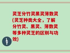 灵芝分竹灵黑灵薄数灵(灵芝种类大全，了解分竹灵、黑灵、薄数灵等多种灵芝的区别与功效)
