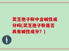 灵芝孢子粉中含碱性成分吗(灵芝孢子粉是否具有碱性成分？)
