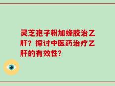 灵芝孢子粉加蜂胶治乙肝？探讨中医药治疗乙肝的有效性？