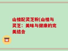 山楂配灵芝粉(山楂与灵芝：美味与健康的完美结合