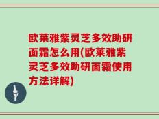 欧莱雅紫灵芝多效助研面霜怎么用(欧莱雅紫灵芝多效助研面霜使用方法详解)