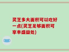 灵芝多大面积可以吃好一点(灵芝足够面积可享丰盛益处)