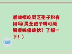 喉咙痛吃灵芝孢子粉有用吗(灵芝孢子粉可缓解喉咙痛症状？了解一下！)