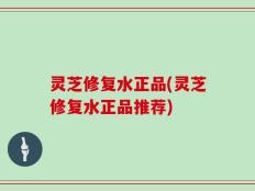 灵芝修复水正品(灵芝修复水正品推荐)