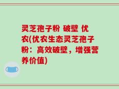 灵芝孢子粉 破壁 优农(优农生态灵芝孢子粉：高效破壁，增强营养价值)