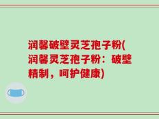 润馨破壁灵芝孢子粉(润馨灵芝孢子粉：破壁精制，呵护健康)