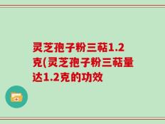 灵芝孢子粉三萜1.2克(灵芝孢子粉三萜量达1.2克的功效