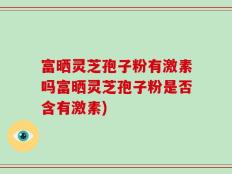 富晒灵芝孢子粉有激素吗富晒灵芝孢子粉是否含有激素)
