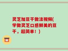 灵芝加豆干做法视频(学做灵芝口感鲜美的豆干，超简单！)