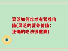 灵芝如何吃才有营养价值(灵芝的营养价值：正确的吃法很重要)