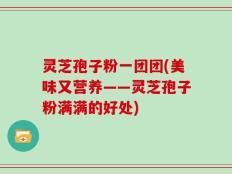 灵芝孢子粉一团团(美味又营养——灵芝孢子粉满满的好处)