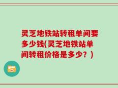 灵芝地铁站转租单间要多少钱(灵芝地铁站单间转租价格是多少？)