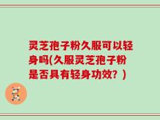 灵芝孢子粉久服可以轻身吗(久服灵芝孢子粉是否具有轻身功效？)