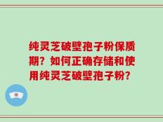 纯灵芝破壁孢子粉保质期？如何正确存储和使用纯灵芝破壁孢子粉？