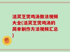 活灵芝煲鸡汤做法视频大全(活灵芝煲鸡汤的简单制作方法视频汇总)