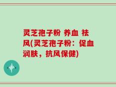 灵芝孢子粉 养血 祛风(灵芝孢子粉：促血润肤，抗风保健)