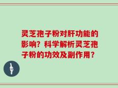 灵芝孢子粉对肝功能的影响？科学解析灵芝孢子粉的功效及副作用？