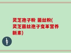 灵芝孢子粉 菌丝粉(灵芝菌丝孢子变革营养新素)