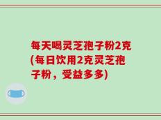 每天喝灵芝孢子粉2克(每日饮用2克灵芝孢子粉，受益多多)