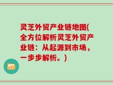 灵芝外贸产业链地图(全方位解析灵芝外贸产业链：从起源到市场，一步步解析。)