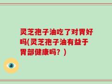 灵芝孢子油吃了对胃好吗(灵芝孢子油有益于胃部健康吗？)