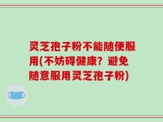 灵芝孢子粉不能随便服用(不妨碍健康？避免随意服用灵芝孢子粉)