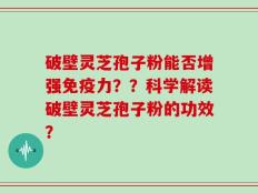 破壁灵芝孢子粉能否增强免疫力？？科学解读破壁灵芝孢子粉的功效？
