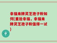 幸福来牌灵芝孢子粉如何(重拾幸福，幸福来牌灵芝孢子粉值得一试)