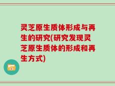 灵芝原生质体形成与再生的研究(研究发现灵芝原生质体的形成和再生方式)