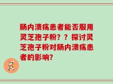 肠内溃疡患者能否服用灵芝孢子粉？？探讨灵芝孢子粉对肠内溃疡患者的影响？