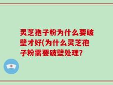 灵芝孢子粉为什么要破壁才好(为什么灵芝孢子粉需要破壁处理？