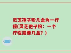 灵芝孢子粉几盒为一疗程(灵芝孢子粉：一个疗程需要几盒？)
