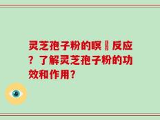灵芝孢子粉的瞑昡反应？了解灵芝孢子粉的功效和作用？