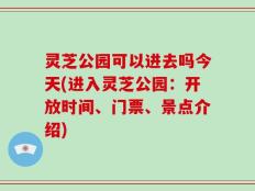 灵芝公园可以进去吗今天(进入灵芝公园：开放时间、门票、景点介绍)