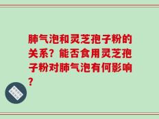 肺气泡和灵芝孢子粉的关系？能否食用灵芝孢子粉对肺气泡有何影响？