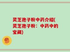 灵芝孢子粉中药介绍(灵芝孢子粉：中药中的宝藏)