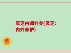 灵芝内调外养(灵芝：内外养护)