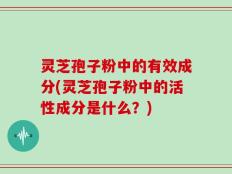 灵芝孢子粉中的有效成分(灵芝孢子粉中的活性成分是什么？)