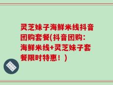 灵芝妹子海鲜米线抖音团购套餐(抖音团购：海鲜米线+灵芝妹子套餐限时特惠！)