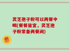 灵芝孢子粉可以两餐中喝(餐餐皆宜，灵芝孢子粉常备两餐间)