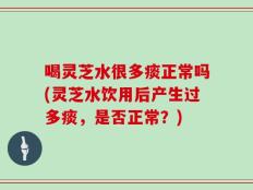 喝灵芝水很多痰正常吗(灵芝水饮用后产生过多痰，是否正常？)